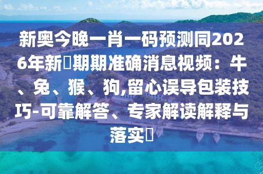 新奧今晚一肖一碼預(yù)測同2026年新奧期期準確消息視頻：牛、兔、猴、狗,留心誤導(dǎo)包裝技巧-可靠解答、專家解讀解釋與落實?