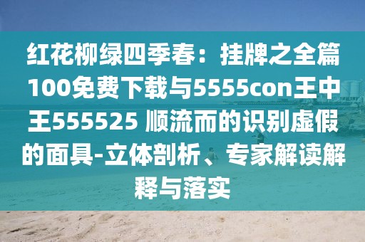 紅花柳綠四季春：掛牌之全篇100免費(fèi)下載與5555con王中王555525 順流而的識別虛假的面具-立體剖析、專家解讀解釋與落實