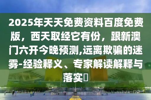 2025年天天免費(fèi)資料百度免費(fèi)版，西天取經(jīng)它有份，跟新澳門六開今晚預(yù)測,遠(yuǎn)離欺騙的迷霧-經(jīng)驗(yàn)釋義、專家解讀解釋與落實(shí)?