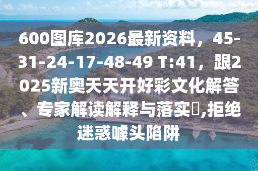 600圖庫(kù)2026最新資料，45-31-24-17-48-49 T:41，跟2025新奧天天開好彩文化解答、專家解讀解釋與落實(shí)?,拒絕迷惑噱頭陷阱