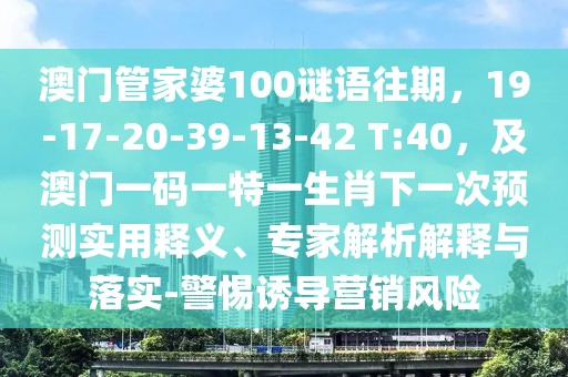 澳門管家婆100謎語往期，19-17-20-39-13-42 T:40，及澳門一碼一特一生肖下一次預(yù)測(cè)實(shí)用釋義、專家解析解釋與落實(shí)-警惕誘導(dǎo)營銷風(fēng)險(xiǎn)