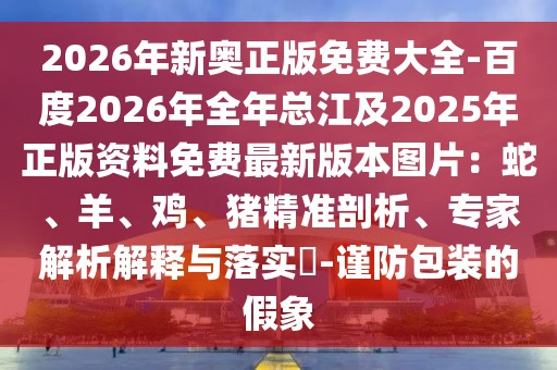 2026年新奧正版免費(fèi)大全-百度2026年全年總江及2025年正版資料免費(fèi)最新版本圖片：蛇、羊、雞、豬精準(zhǔn)剖析、專家解析解釋與落實?-謹(jǐn)防包裝的假象