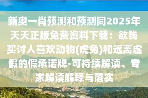 新奧一肖預(yù)測(cè)和預(yù)測(cè)同2025年天天正版免費(fèi)資料下載：欲錢買討人喜歡動(dòng)物(虎兔)和遠(yuǎn)離虛假的假承諾牌-可持續(xù)解讀、專家解讀解釋與落實(shí)