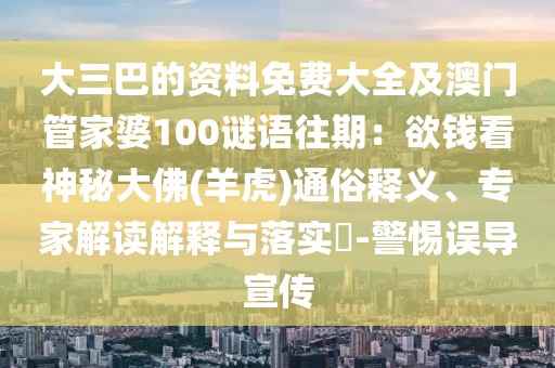 大三巴的資料免費大全及澳門管家婆100謎語往期：欲錢看神秘大佛(羊虎)通俗釋義、專家解讀解釋與落實?-警惕誤導宣傳