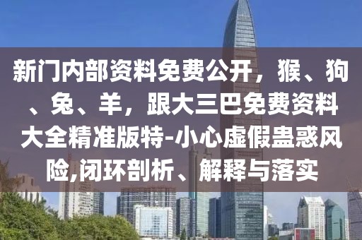 新門內(nèi)部資料免費公開，猴、狗、兔、羊，跟大三巴免費資料大全精準(zhǔn)版特-小心虛假蠱惑風(fēng)險,閉環(huán)剖析、解釋與落實