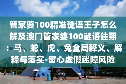 管家婆100精準(zhǔn)謎語王子怎么解及澳門管家婆100謎語往期：馬、蛇、虎、兔全局釋義、解釋與落實(shí)-留心虛假迷障風(fēng)險(xiǎn)