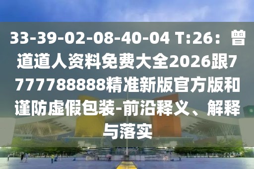33-39-02-08-40-04 T:26：曾道道人資料免費大全2026跟7777788888精準(zhǔn)新版官方版和謹(jǐn)防虛假包裝-前沿釋義、解釋與落實