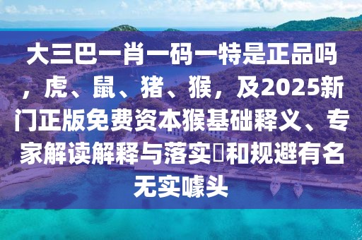 大三巴一肖一碼一特是正品嗎，虎、鼠、豬、猴，及2025新門正版免費(fèi)資本猴基礎(chǔ)釋義、專家解讀解釋與落實(shí)?和規(guī)避有名無實(shí)噱頭
