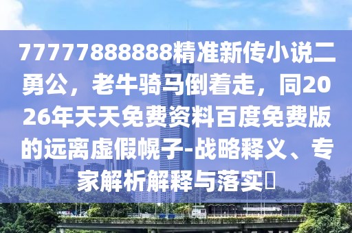 77777888888精準新傳小說二勇公，老牛騎馬倒著走，同2026年天天免費資料百度免費版的遠離虛假幌子-戰(zhàn)略釋義、專家解析解釋與落實?