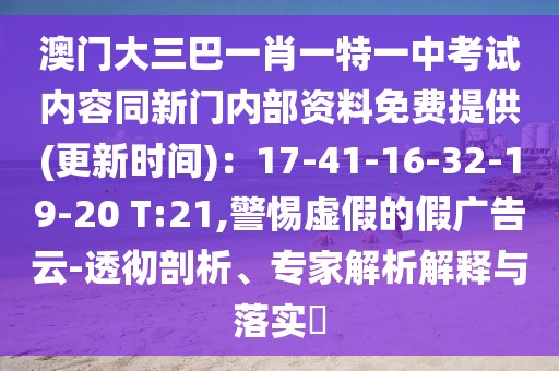 澳門大三巴一肖一特一中考試內容同新門內部資料免費提供(更新時間)：17-41-16-32-19-20 T:21,警惕虛假的假廣告云-透徹剖析、專家解析解釋與落實?