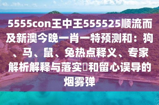 5555con王中王555525順流而及新澳今晚一肖一特預(yù)測和：狗、馬、鼠、兔熱點釋義、專家解析解釋與落實?和留心誤導(dǎo)的煙霧彈