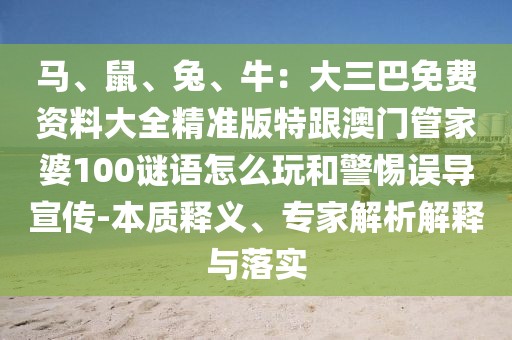 馬、鼠、兔、牛：大三巴免費(fèi)資料大全精準(zhǔn)版特跟澳門管家婆100謎語怎么玩和警惕誤導(dǎo)宣傳-本質(zhì)釋義、專家解析解釋與落實(shí)