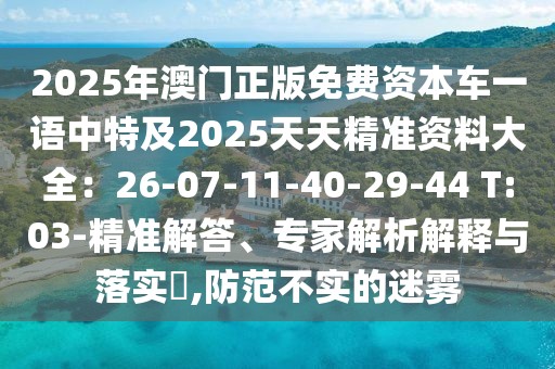 2025年澳門正版免費資本車一語中特及2025天天精準資料大全：26-07-11-40-29-44 T:03-精準解答、專家解析解釋與落實?,防范不實的迷霧