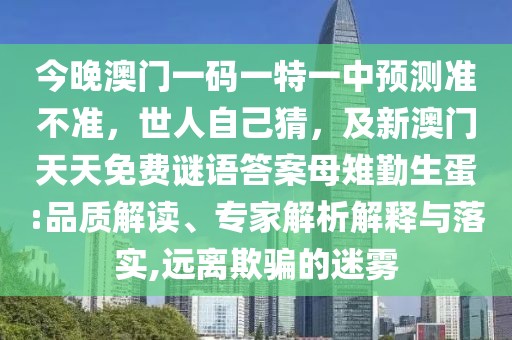 今晚澳門一碼一特一中預測準不準，世人自己猜，及新澳門天天免費謎語答案母雉勤生蛋:品質(zhì)解讀、專家解析解釋與落實,遠離欺騙的迷霧