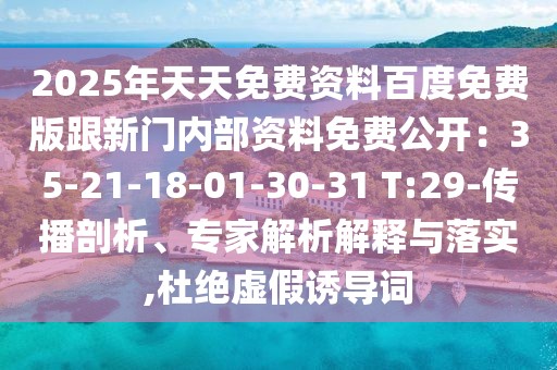 2025年天天免費(fèi)資料百度免費(fèi)版跟新門(mén)內(nèi)部資料免費(fèi)公開(kāi)：35-21-18-01-30-31 T:29-傳播剖析、專(zhuān)家解析解釋與落實(shí),杜絕虛假誘導(dǎo)詞