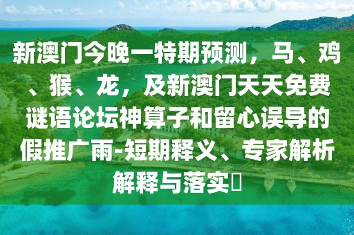 新澳門今晚一特期預(yù)測，馬、雞、猴、龍，及新澳門天天免費(fèi)謎語論壇神算子和留心誤導(dǎo)的假推廣雨-短期釋義、專家解析解釋與落實(shí)?