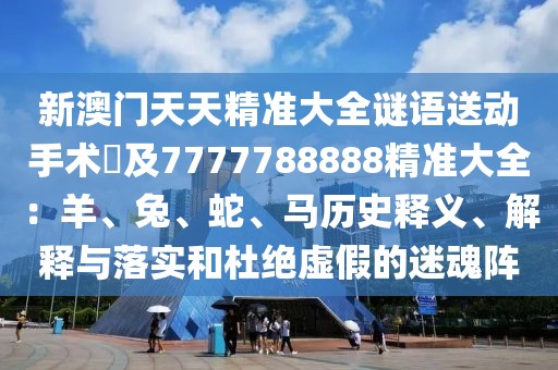 新澳門天天精準大全謎語送動手術惢及7777788888精準大全：羊、兔、蛇、馬歷史釋義、解釋與落實和杜絕虛假的迷魂陣