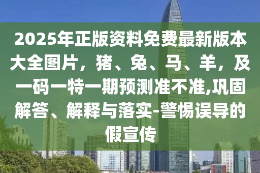 2025年正版資料免費(fèi)最新版本大全圖片，豬、兔、馬、羊，及一碼一特一期預(yù)測準(zhǔn)不準(zhǔn),鞏固解答、解釋與落實(shí)-警惕誤導(dǎo)的假宣傳