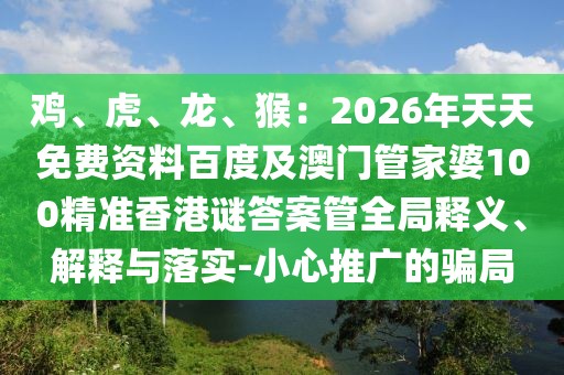 雞、虎、龍、猴：2026年天天免費(fèi)資料百度及澳門管家婆100精準(zhǔn)香港謎答案管全局釋義、解釋與落實(shí)-小心推廣的騙局