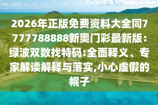 2026年正版免費(fèi)資料大全同7777788888新奧門彩最新版：綠波雙數(shù)找特碼:全面釋義、專家解讀解釋與落實(shí),小心虛假的幌子