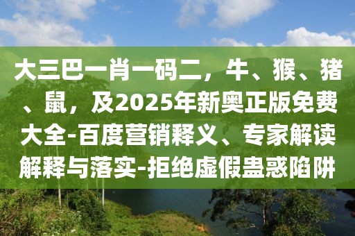 大三巴一肖一碼二，牛、猴、豬、鼠，及2025年新奧正版免費大全-百度營銷釋義、專家解讀解釋與落實-拒絕虛假蠱惑陷阱