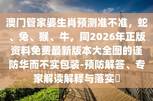 澳門管家婆生肖預(yù)測準不準，蛇、兔、猴、牛，同2026年正版資料免費最新版本大全圖的謹防華而不實包裝-預(yù)防解答、專家解讀解釋與落實?