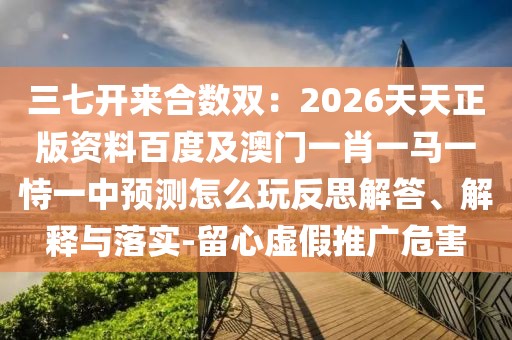 三七開來合數(shù)雙：2026天天正版資料百度及澳門一肖一馬一恃一中預測怎么玩反思解答、解釋與落實-留心虛假推廣危害