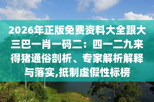 2026年正版免費(fèi)資料大全跟大三巴一肖一碼二：四一二九來得豬通俗剖析、專家解析解釋與落實(shí),抵制虛假性標(biāo)榜