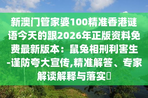 新澳門管家婆100精準香港謎語今天的跟2026年正版資料免費最新版本：鼠兔相刑利害生-謹防夸大宣傳,精準解答、專家解讀解釋與落實?