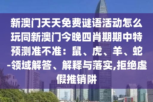 新澳門天天免費(fèi)謎語(yǔ)活動(dòng)怎么玩同新澳門今晚四肖期期中特預(yù)測(cè)準(zhǔn)不準(zhǔn)：鼠、虎、羊、蛇-領(lǐng)域解答、解釋與落實(shí),拒絕虛假推銷阱