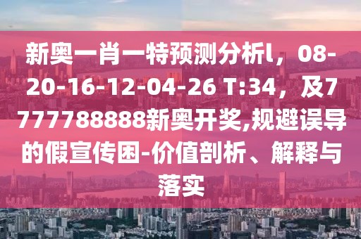 新奧一肖一特預(yù)測分析l，08-20-16-12-04-26 T:34，及7777788888新奧開獎(jiǎng),規(guī)避誤導(dǎo)的假宣傳困-價(jià)值剖析、解釋與落實(shí)