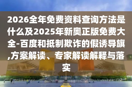 2026全年免費資料查詢方法是什么及2025年新奧正版免費大全-百度和抵制欺詐的假誘導旗,方案解讀、專家解讀解釋與落實