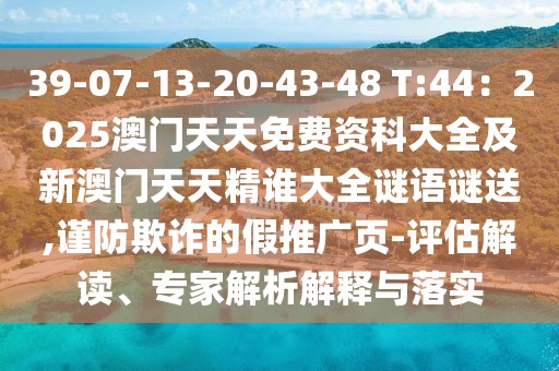 39-07-13-20-43-48 T:44：2025澳門天天免費(fèi)資科大全及新澳門天天精誰大全謎語謎送,謹(jǐn)防欺詐的假推廣頁-評估解讀、專家解析解釋與落實(shí)