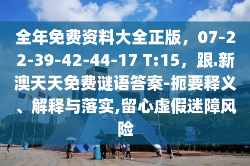 全年免費(fèi)資料大全正版，07-22-39-42-44-17 T:15，跟.新澳天天免費(fèi)謎語答案-扼要釋義、解釋與落實(shí),留心虛假迷障風(fēng)險
