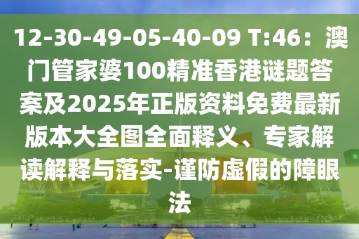 12-30-49-05-40-09 T:46：澳門管家婆100精準(zhǔn)香港謎題答案及2025年正版資料免費最新版本大全圖全面釋義、專家解讀解釋與落實-謹(jǐn)防虛假的障眼法