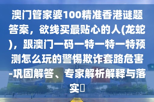 澳門管家婆100精準(zhǔn)香港謎題答案，欲線買最貼心的人(龍蛇)，跟澳門一碼一特一特一特預(yù)測(cè)怎么玩的警惕欺詐套路危害-鞏固解答、專家解析解釋與落實(shí)?