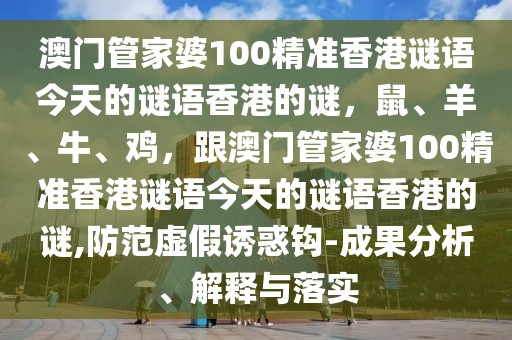 澳門管家婆100精準香港謎語今天的謎語香港的謎，鼠、羊、牛、雞，跟澳門管家婆100精準香港謎語今天的謎語香港的謎,防范虛假誘惑鉤-成果分析、解釋與落實