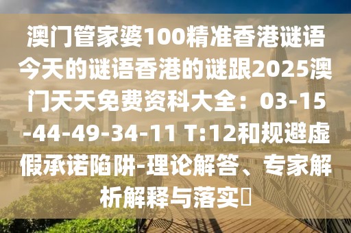澳門管家婆100精準香港謎語今天的謎語香港的謎跟2025澳門天天免費資科大全：03-15-44-49-34-11 T:12和規(guī)避虛假承諾陷阱-理論解答、專家解析解釋與落實?