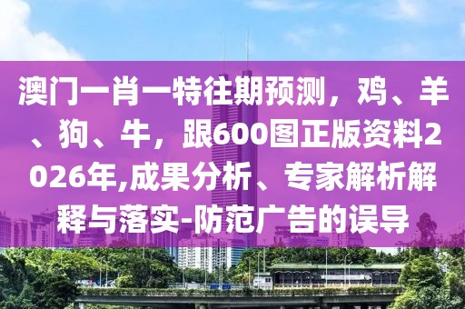 澳門一肖一特往期預測，雞、羊、狗、牛，跟600圖正版資料2026年,成果分析、專家解析解釋與落實-防范廣告的誤導
