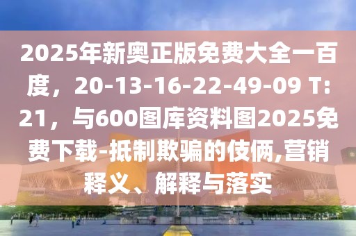 2025年新奧正版免費(fèi)大全一百度，20-13-16-22-49-09 T:21，與600圖庫資料圖2025免費(fèi)下載-抵制欺騙的伎倆,營銷釋義、解釋與落實(shí)
