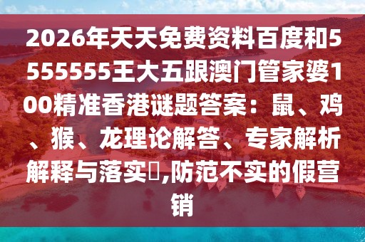 2026年天天免費資料百度和5555555王大五跟澳門管家婆100精準(zhǔn)香港謎題答案：鼠、雞、猴、龍理論解答、專家解析解釋與落實?,防范不實的假營銷