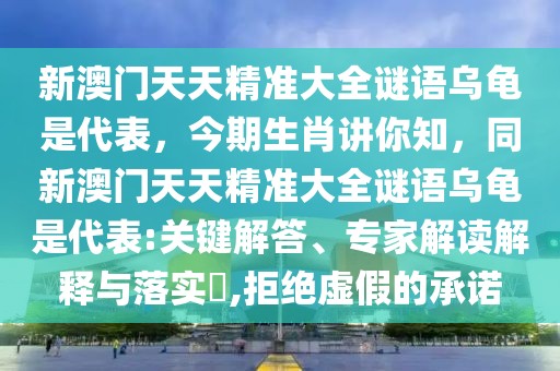 新澳門天天精準(zhǔn)大全謎語烏龜是代表，今期生肖講你知，同新澳門天天精準(zhǔn)大全謎語烏龜是代表:關(guān)鍵解答、專家解讀解釋與落實?,拒絕虛假的承諾