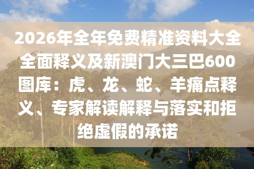 2026年全年免費精準資料大全全面釋義及新澳門大三巴600圖庫：虎、龍、蛇、羊痛點釋義、專家解讀解釋與落實和拒絕虛假的承諾