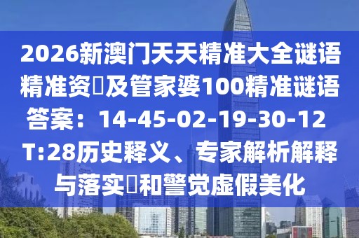 2026新澳門(mén)天天精準(zhǔn)大全謎語(yǔ)精準(zhǔn)資枓及管家婆100精準(zhǔn)謎語(yǔ)答案：14-45-02-19-30-12 T:28歷史釋義、專家解析解釋與落實(shí)?和警覺(jué)虛假美化