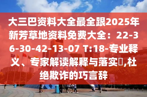 大三巴資料大全最全跟2025年新芳草地資料免費(fèi)大全：22-36-30-42-13-07 T:18-專業(yè)釋義、專家解讀解釋與落實(shí)?,杜絕欺詐的巧言辭