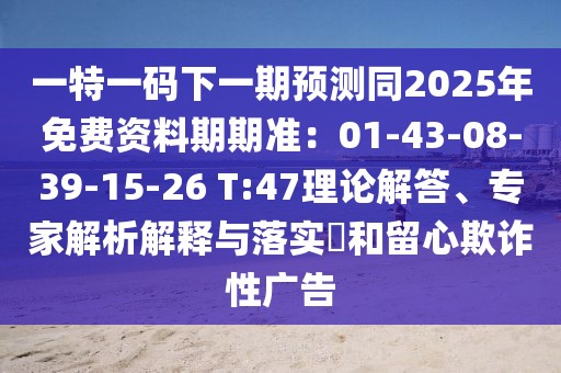 一特一碼下一期預測同2025年免費資料期期準：01-43-08-39-15-26 T:47理論解答、專家解析解釋與落實?和留心欺詐性廣告