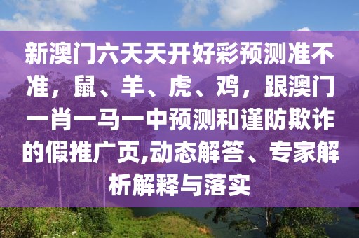 新澳門六天天開好彩預(yù)測準(zhǔn)不準(zhǔn)，鼠、羊、虎、雞，跟澳門一肖一馬一中預(yù)測和謹(jǐn)防欺詐的假推廣頁,動態(tài)解答、專家解析解釋與落實(shí)