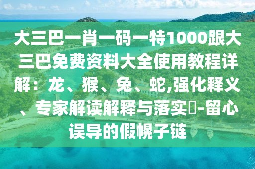 大三巴一肖一碼一特1000跟大三巴免費資料大全使用教程詳解：龍、猴、兔、蛇,強化釋義、專家解讀解釋與落實?-留心誤導的假幌子鏈