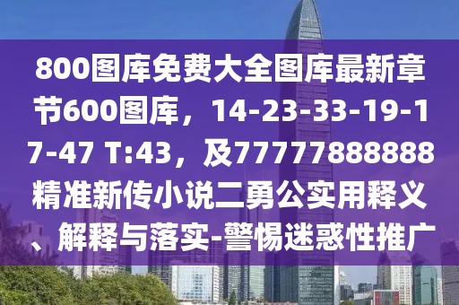 800圖庫免費大全圖庫最新章節(jié)600圖庫，14-23-33-19-17-47 T:43，及77777888888精準(zhǔn)新傳小說二勇公實用釋義、解釋與落實-警惕迷惑性推廣