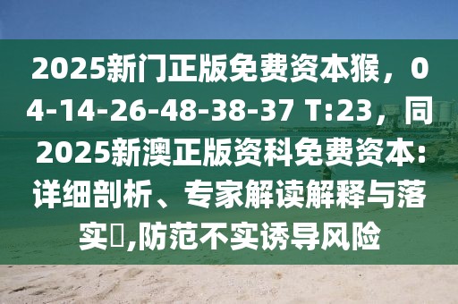 2025新門正版免費資本猴，04-14-26-48-38-37 T:23，同2025新澳正版資科免費資本:詳細剖析、專家解讀解釋與落實?,防范不實誘導風險